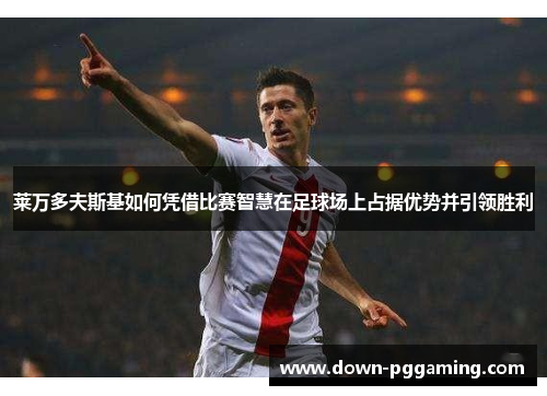 莱万多夫斯基如何凭借比赛智慧在足球场上占据优势并引领胜利
