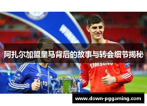 阿扎尔加盟皇马背后的故事与转会细节揭秘