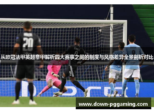 从欧冠法甲英超意甲解析四大赛事之间的制度与风格差异全景剖析对比 从欧冠法甲英超意甲解析四大赛事之间的制度与风格差异全景剖析对比