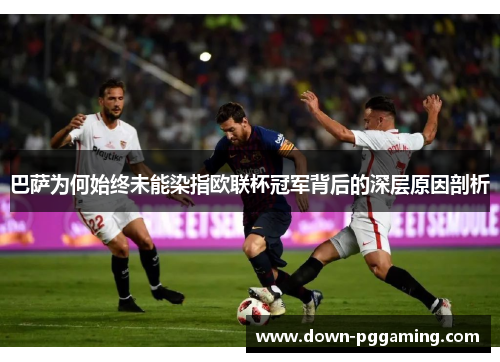 巴萨为何始终未能染指欧联杯冠军背后的深层原因剖析 巴萨为何始终未能染指欧联杯冠军背后的深层原因剖析