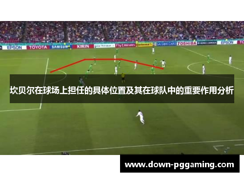 坎贝尔在球场上担任的具体位置及其在球队中的重要作用分析 坎贝尔在球场上担任的具体位置及其在球队中的重要作用分析