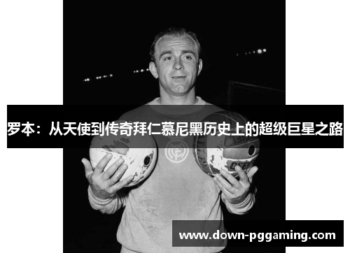 罗本:从天使到传奇拜仁慕尼黑历史上的超级巨星之路 罗本:从天使到传奇拜仁慕尼黑历史上的超级巨星之路