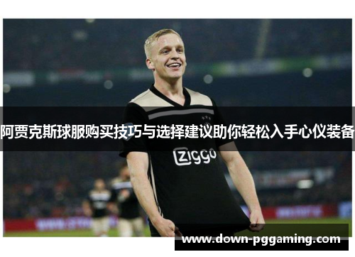 阿贾克斯球服购买技巧与选择建议助你轻松入手心仪装备 阿贾克斯球服购买技巧与选择建议助你轻松入手心仪装备