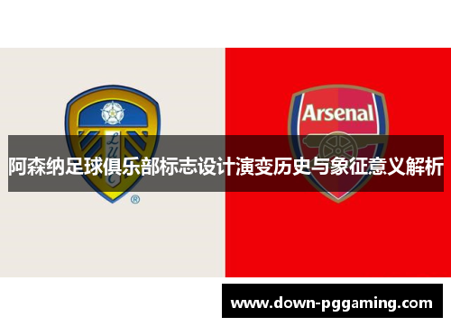 阿森纳足球俱乐部标志设计演变历史与象征意义解析 阿森纳足球俱乐部标志设计演变历史与象征意义解析