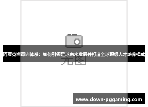 阿贾克斯青训体系:如何引领足球未来发展并打造全球顶级人才培养模式 阿贾克斯青训体系:如何引领足球未来发展并打造全球顶级人才培养模式