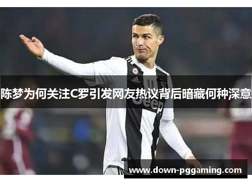 陈梦为何关注C罗引发网友热议背后暗藏何种深意 陈梦为何关注C罗引发网友热议背后暗藏何种深意