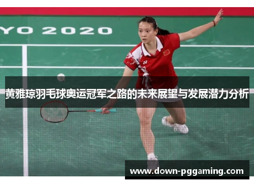黄雅琼羽毛球奥运冠军之路的未来展望与发展潜力分析 黄雅琼羽毛球奥运冠军之路的未来展望与发展潜力分析