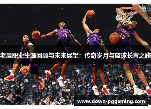 老詹职业生涯回顾与未来展望：传奇岁月与篮球长青之路