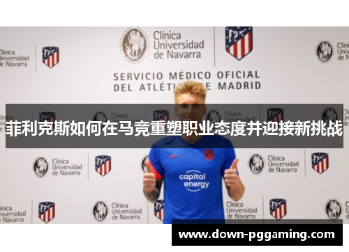 菲利克斯如何在马竞重塑职业态度并迎接新挑战