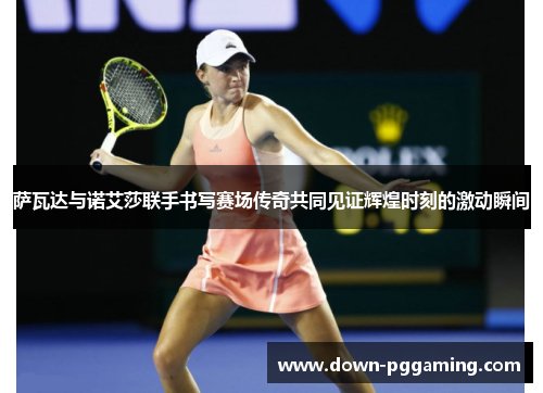 萨瓦达与诺艾莎联手书写赛场传奇共同见证辉煌时刻的激动瞬间 萨瓦达与诺艾莎联手书写赛场传奇共同见证辉煌时刻的激动瞬间