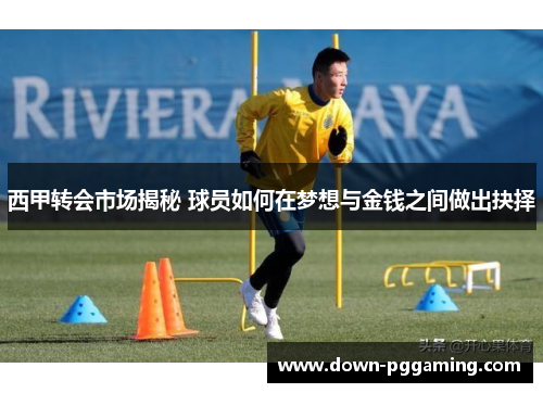 西甲转会市场揭秘 球员如何在梦想与金钱之间做出抉择