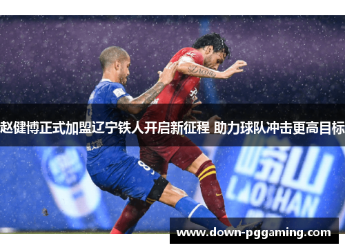 赵健博正式加盟辽宁铁人开启新征程 助力球队冲击更高目标
