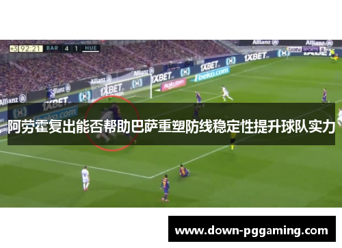 阿劳霍复出能否帮助巴萨重塑防线稳定性提升球队实力