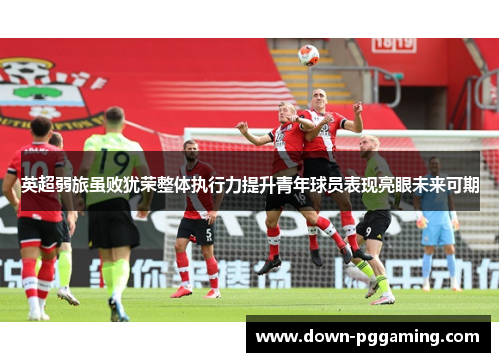 英超弱旅虽败犹荣整体执行力提升青年球员表现亮眼未来可期 英超弱旅虽败犹荣整体执行力提升青年球员表现亮眼未来可期