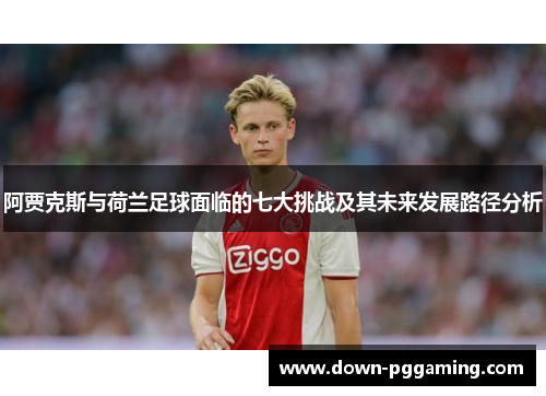 阿贾克斯与荷兰足球面临的七大挑战及其未来发展路径分析 阿贾克斯与荷兰足球面临的七大挑战及其未来发展路径分析