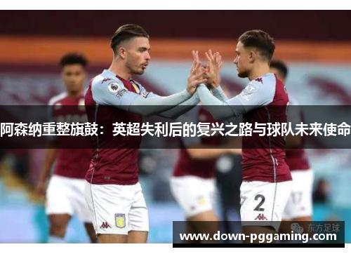 阿森纳重整旗鼓:英超失利后的复兴之路与球队未来使命 阿森纳重整旗鼓:英超失利后的复兴之路与球队未来使命