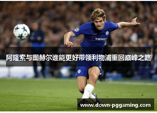 阿隆索与图赫尔谁能更好带领利物浦重回巅峰之路 阿隆索与图赫尔谁能更好带领利物浦重回巅峰之路