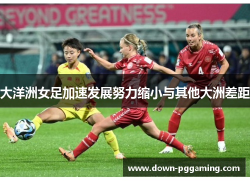 大洋洲女足加速发展努力缩小与其他大洲差距 大洋洲女足加速发展努力缩小与其他大洲差距