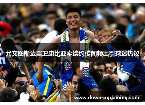 尤文图斯边翼卫康比亚索续约传闻频出引球迷热议 尤文图斯边翼卫康比亚索续约传闻频出引球迷热议