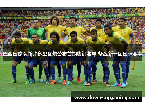 巴西国家队新帅多里瓦尔公布首期集训名单 备战新一届国际赛事 巴西国家队新帅多里瓦尔公布首期集训名单 备战新一届国际赛事