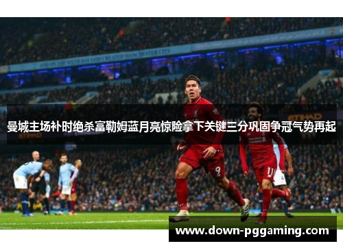 曼城主场补时绝杀富勒姆蓝月亮惊险拿下关键三分巩固争冠气势再起