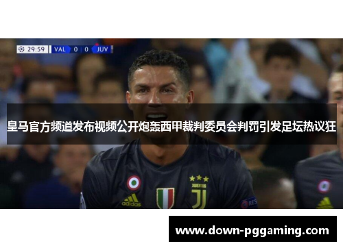 皇马官方频道发布视频公开炮轰西甲裁判委员会判罚引发足坛热议狂