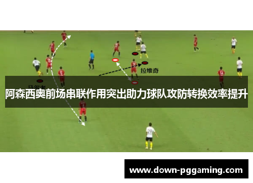 阿森西奥前场串联作用突出助力球队攻防转换效率提升 阿森西奥前场串联作用突出助力球队攻防转换效率提升