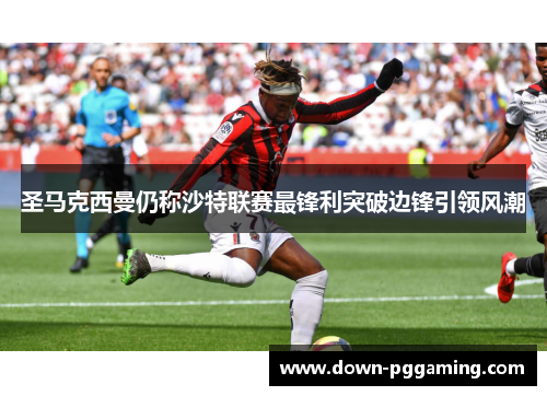 圣马克西曼仍称沙特联赛最锋利突破边锋引领风潮